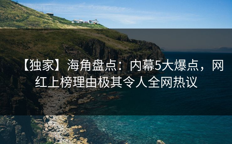 【独家】海角盘点:内幕5大爆点,网红上榜理由极其令人全网热议