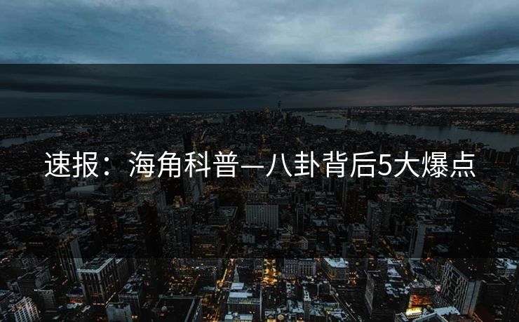 速报:海角科普—八卦背后5大爆点