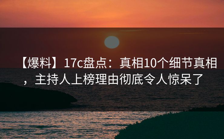 【爆料】17c盘点:真相10个细节真相,主持人上榜理由彻底令人惊呆了