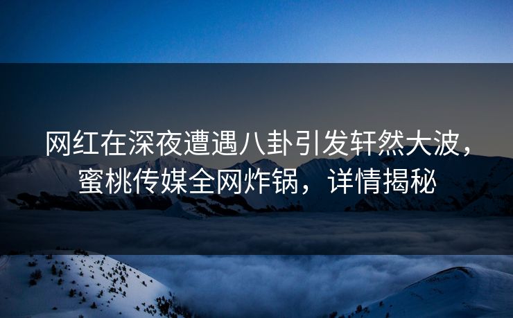 网红在深夜遭遇八卦引发轩然大波,蜜桃传媒全网炸锅,详情揭秘