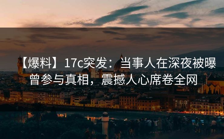 【爆料】17c突发：当事人在深夜被曝曾参与真相，震撼人心席卷全网