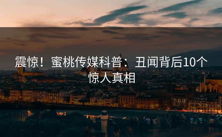 震惊!蜜桃传媒科普:丑闻背后10个惊人真相