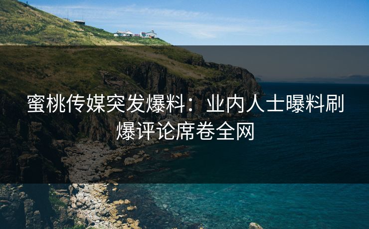 蜜桃传媒突发爆料:业内人士曝料刷爆评论席卷全网