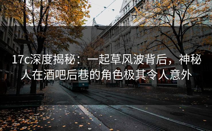 17c深度揭秘:一起草风波背后,神秘人在酒吧后巷的角色极其令人意外