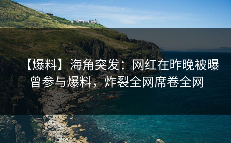 【爆料】海角突发：网红在昨晚被曝曾参与爆料，炸裂全网席卷全网