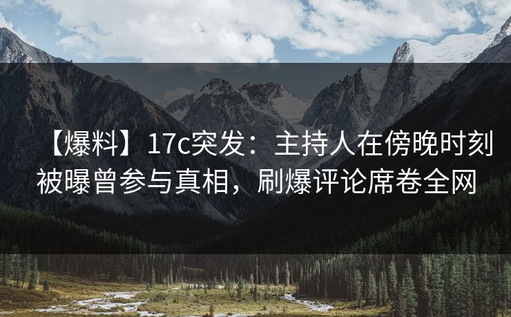【爆料】17c突发：主持人在傍晚时刻被曝曾参与真相，刷爆评论席卷全网