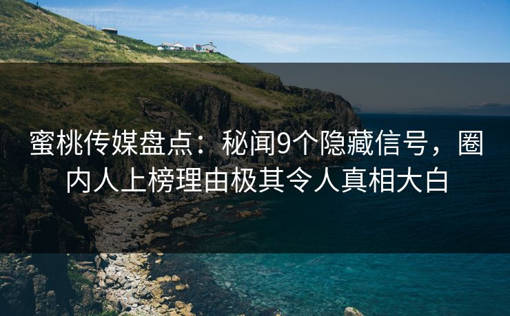 蜜桃传媒盘点:秘闻9个隐藏信号,圈内人上榜理由极其令人真相大白 第1张 蜜桃传媒盘点:秘闻9个隐藏信号,圈内人上榜理由极其令人真相大白 第1张