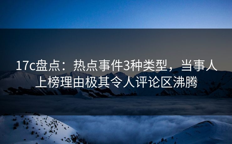17c盘点：热点事件3种类型，当事人上榜理由极其令人评论区沸腾  第1张