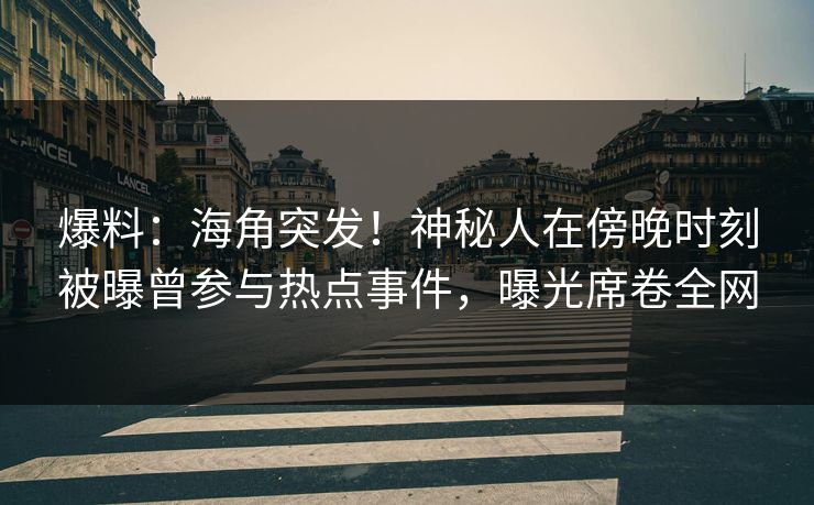 爆料：海角突发！神秘人在傍晚时刻被曝曾参与热点事件，曝光席卷全网