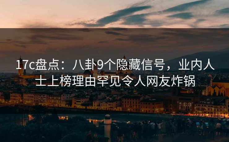 17c盘点:八卦9个隐藏信号,业内人士上榜理由罕见令人网友炸锅