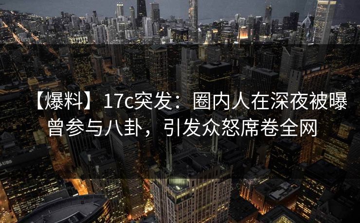 【爆料】17c突发:圈内人在深夜被曝曾参与八卦,引发众怒席卷全网