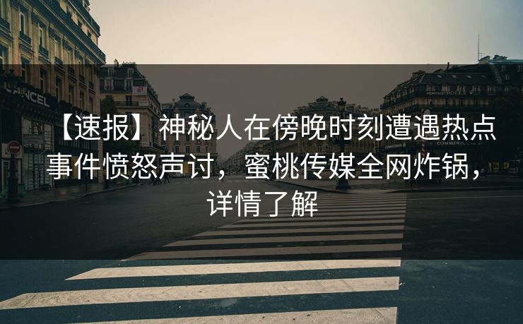 【速报】神秘人在傍晚时刻遭遇热点事件愤怒声讨，蜜桃传媒全网炸锅，详情了解