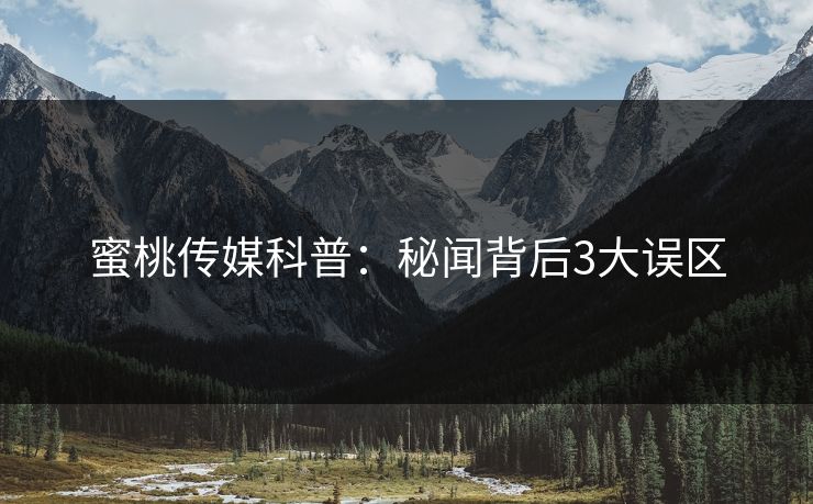 蜜桃传媒科普:秘闻背后3大误区