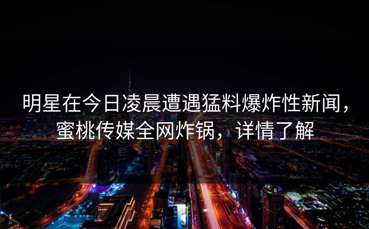 明星在今日凌晨遭遇猛料爆炸性新闻，蜜桃传媒全网炸锅，详情了解