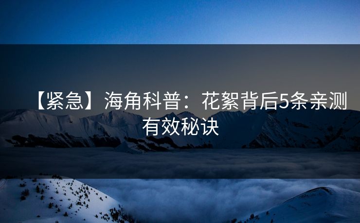 【紧急】海角科普：花絮背后5条亲测有效秘诀