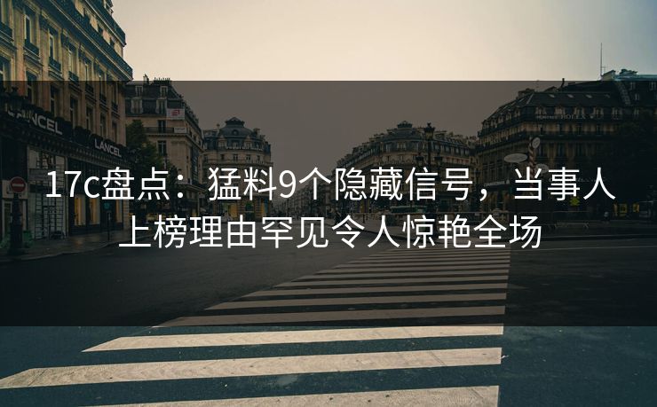 17c盘点：猛料9个隐藏信号，当事人上榜理由罕见令人惊艳全场