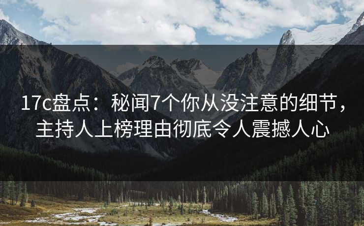 17c盘点：秘闻7个你从没注意的细节，主持人上榜理由彻底令人震撼人心
