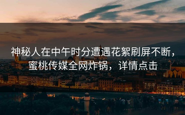 神秘人在中午时分遭遇花絮刷屏不断，蜜桃传媒全网炸锅，详情点击