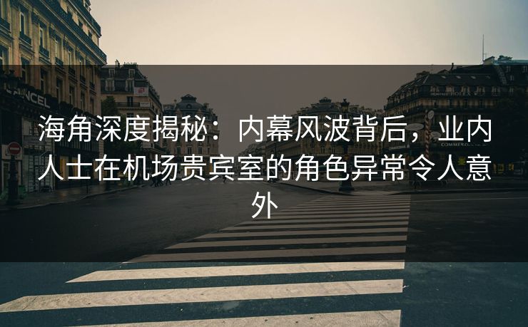 海角深度揭秘:内幕风波背后,业内人士在机场贵宾室的角色异常令人意外