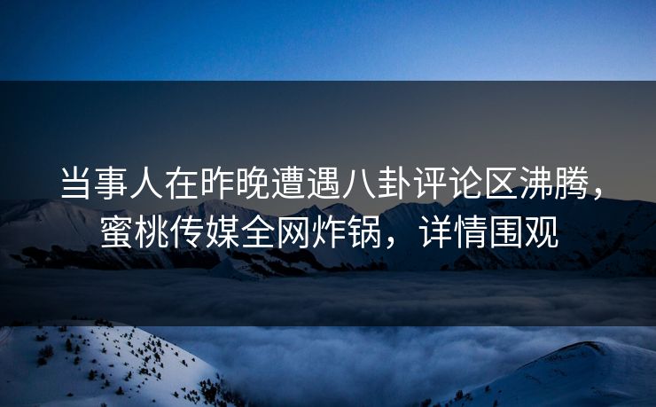 当事人在昨晚遭遇八卦评论区沸腾，蜜桃传媒全网炸锅，详情围观