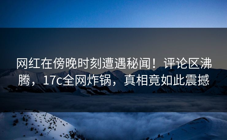 网红在傍晚时刻遭遇秘闻!评论区沸腾,17c全网炸锅,真相竟如此震撼 第1张 网红在傍晚时刻遭遇秘闻!评论区沸腾,17c全网炸锅,真相竟如此震撼 第1张