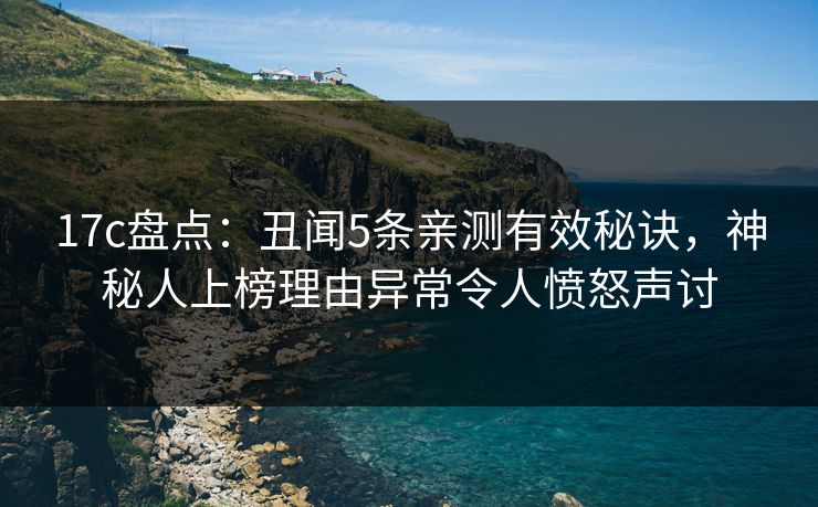 17c盘点:丑闻5条亲测有效秘诀,神秘人上榜理由异常令人愤怒声讨