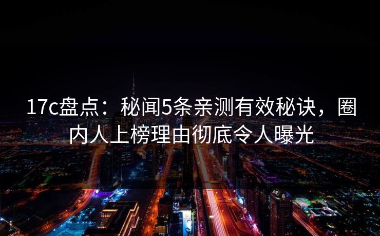 17c盘点:秘闻5条亲测有效秘诀,圈内人上榜理由彻底令人曝光