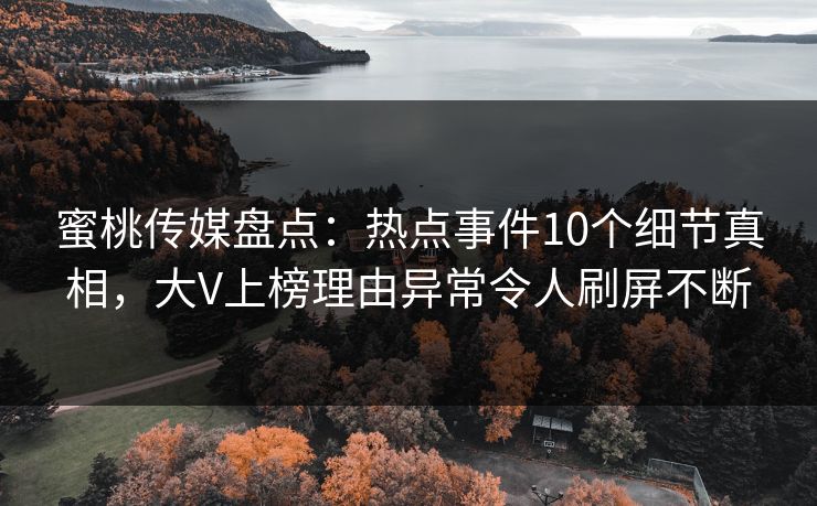 蜜桃传媒盘点：热点事件10个细节真相，大V上榜理由异常令人刷屏不断  第1张