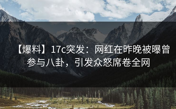 【爆料】17c突发：网红在昨晚被曝曾参与八卦，引发众怒席卷全网