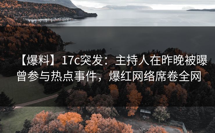【爆料】17c突发：主持人在昨晚被曝曾参与热点事件，爆红网络席卷全网