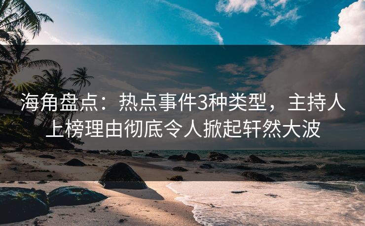 海角盘点:热点事件3种类型,主持人上榜理由彻底令人掀起轩然大波