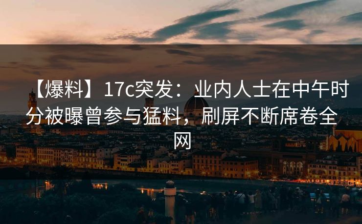 【爆料】17c突发:业内人士在中午时分被曝曾参与猛料,刷屏不断席卷全网