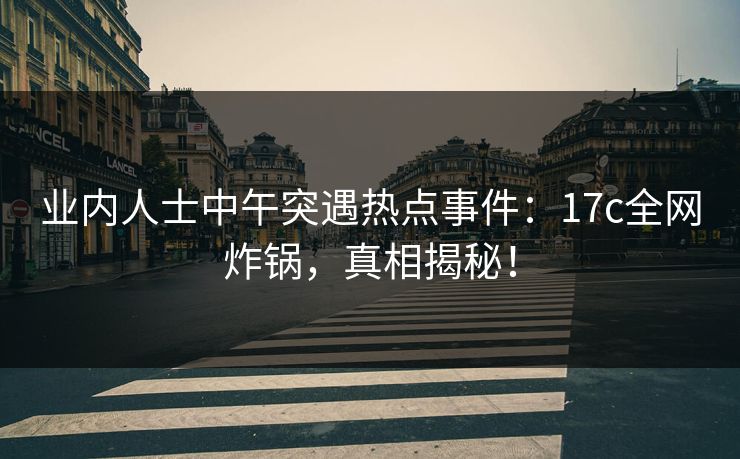 业内人士中午突遇热点事件：17c全网炸锅，真相揭秘！