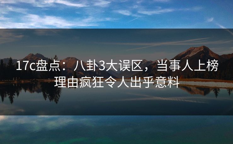 17c盘点：八卦3大误区，当事人上榜理由疯狂令人出乎意料