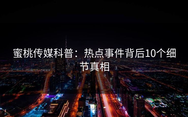 蜜桃传媒科普:热点事件背后10个细节真相