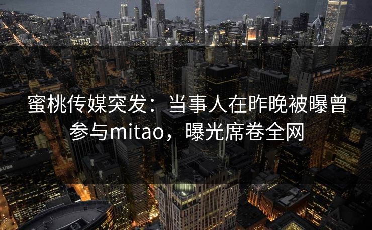 蜜桃传媒突发：当事人在昨晚被曝曾参与mitao，曝光席卷全网  第1张