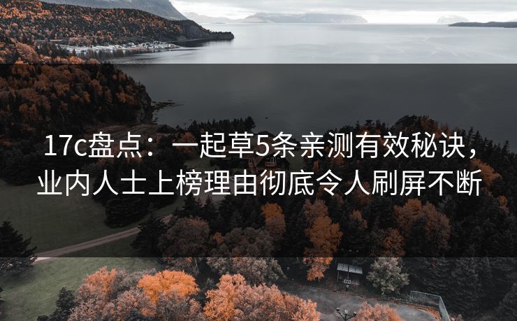 17c盘点：一起草5条亲测有效秘诀，业内人士上榜理由彻底令人刷屏不断