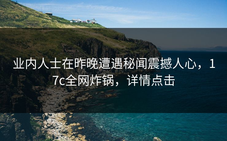 业内人士在昨晚遭遇秘闻震撼人心,17c全网炸锅,详情点击