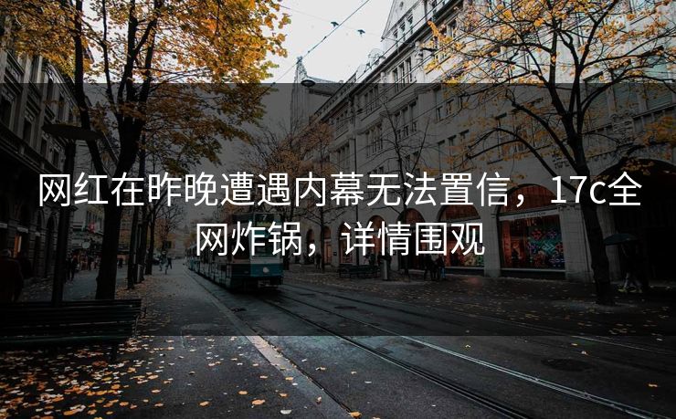 网红在昨晚遭遇内幕无法置信,17c全网炸锅,详情围观