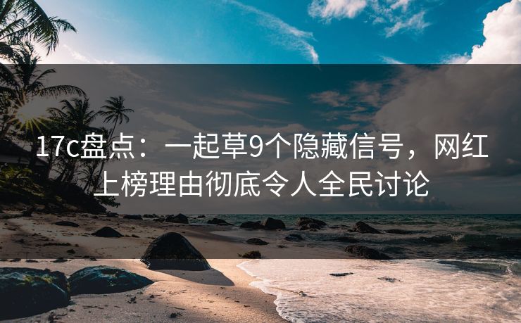 17c盘点：一起草9个隐藏信号，网红上榜理由彻底令人全民讨论