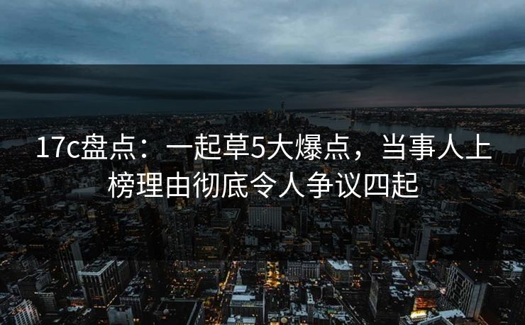 17c盘点：一起草5大爆点，当事人上榜理由彻底令人争议四起