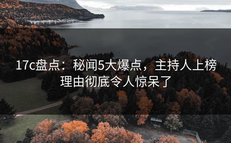 17c盘点:秘闻5大爆点,主持人上榜理由彻底令人惊呆了