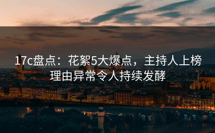 17c盘点:花絮5大爆点,主持人上榜理由异常令人持续发酵