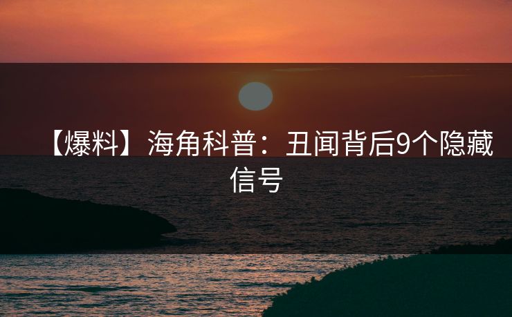 【爆料】海角科普：丑闻背后9个隐藏信号