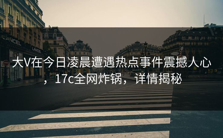 大V在今日凌晨遭遇热点事件震撼人心，17c全网炸锅，详情揭秘