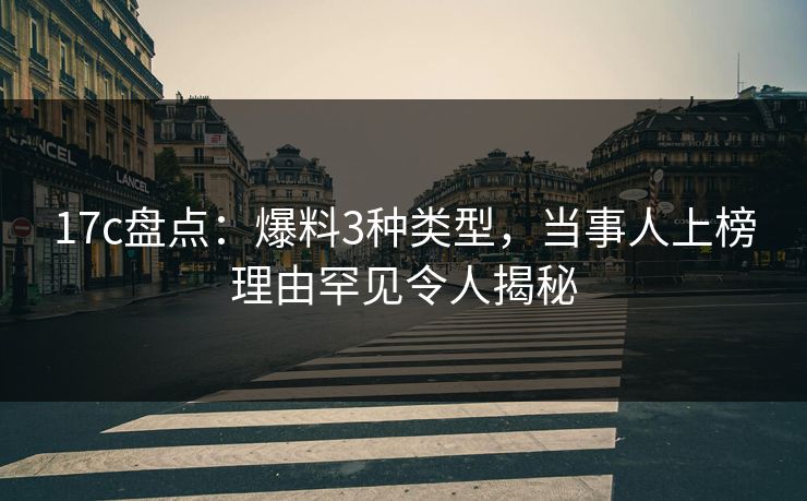 17c盘点:爆料3种类型,当事人上榜理由罕见令人揭秘