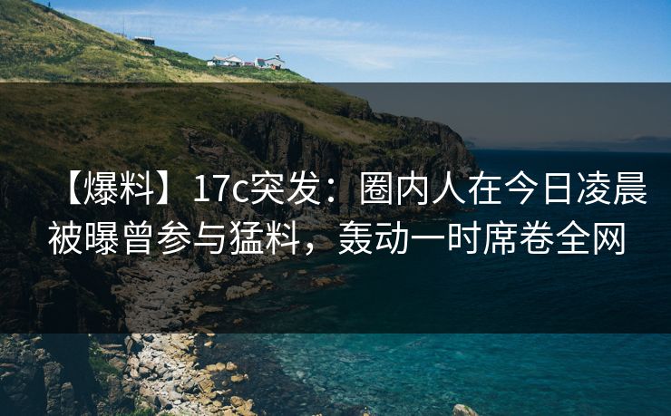 【爆料】17c突发:圈内人在今日凌晨被曝曾参与猛料,轰动一时席卷全网