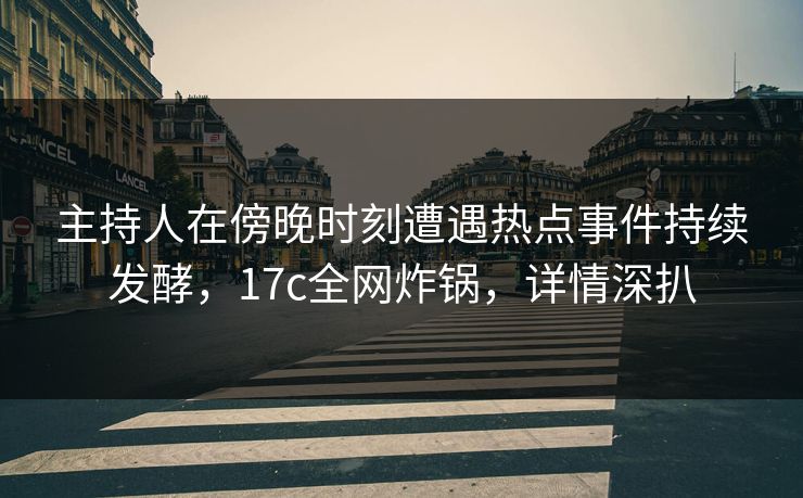 主持人在傍晚时刻遭遇热点事件持续发酵，17c全网炸锅，详情深扒