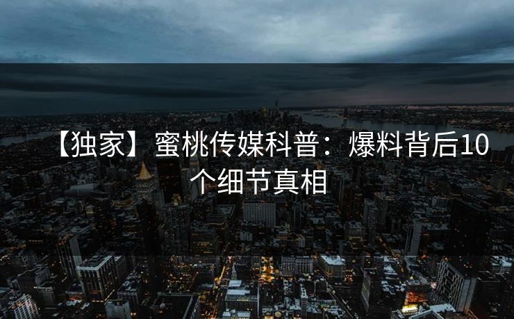 【独家】蜜桃传媒科普：爆料背后10个细节真相