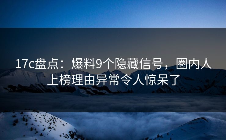 17c盘点：爆料9个隐藏信号，圈内人上榜理由异常令人惊呆了